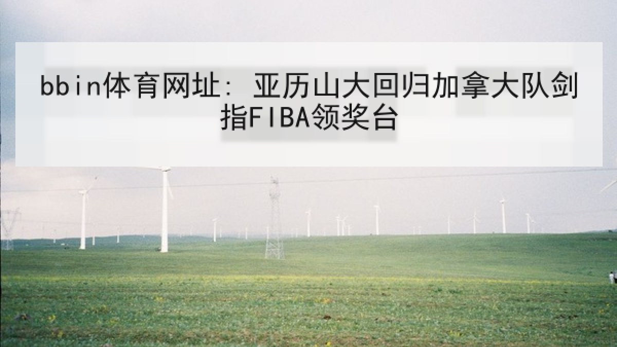 bbin体育网址: 亚历山大回归加拿大队剑指FIBA领奖台