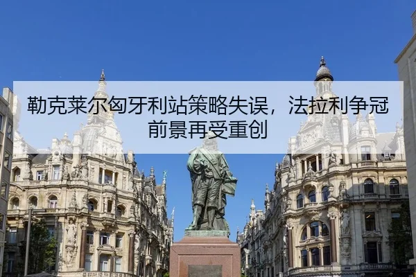 勒克莱尔匈牙利站策略失误，法拉利争冠前景再受重创