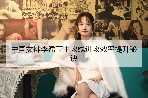 中国女排李盈莹主攻线进攻效率提升秘诀