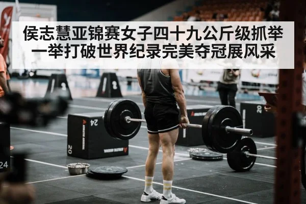 侯志慧亚锦赛女子四十九公斤级抓举一举打破世界纪录完美夺冠展风采