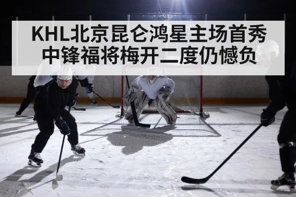 KHL北京昆仑鸿星主场首秀中锋福将梅开二度仍憾负