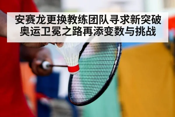 安赛龙更换教练团队寻求新突破 奥运卫冕之路再添变数与挑战