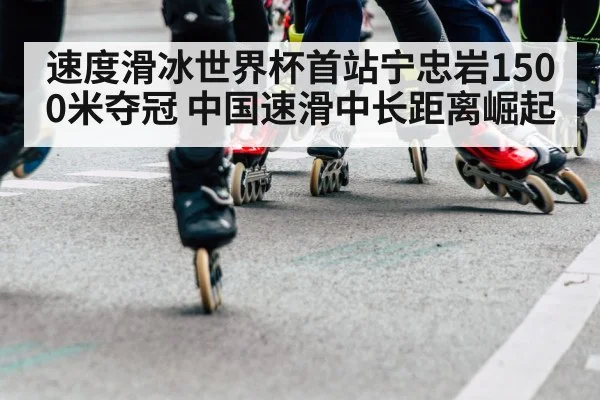 速度滑冰世界杯首站宁忠岩1500米夺冠 中国速滑中长距离崛起