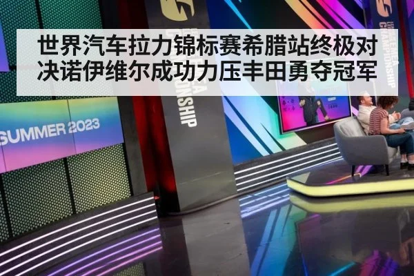 世界汽车拉力锦标赛希腊站终极对决诺伊维尔成功力压丰田勇夺冠军