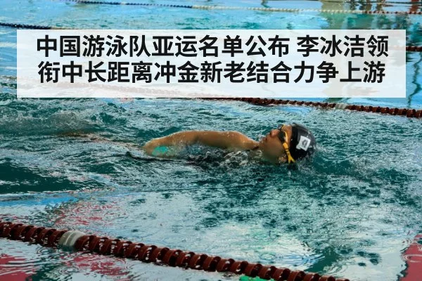 中国游泳队亚运名单公布 李冰洁领衔中长距离冲金新老结合力争上游