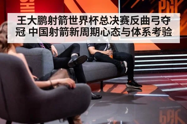 王大鹏射箭世界杯总决赛反曲弓夺冠 中国射箭新周期心态与体系考验