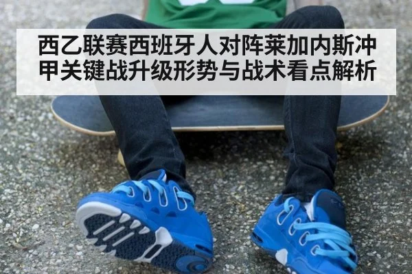 西乙联赛西班牙人对阵莱加内斯冲甲关键战升级形势与战术看点解析